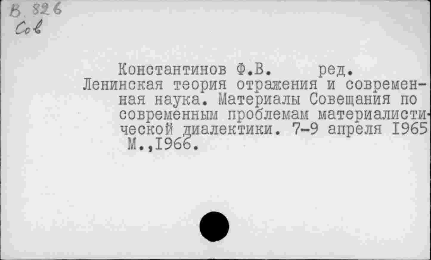 ﻿
Константинов Ф.В. ред.
Ленинская теория отражения и современная наука. Материалы Совещания по современным проблемам материалистической диалектики. 7-9 апреля 1965
М.,1966.